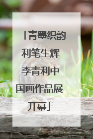 青墨织韵 利笔生辉 李青利中国画作品展开幕