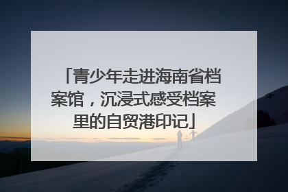 青少年走进海南省档案馆，沉浸式感受档案里的自贸港印记