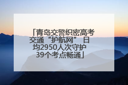 青岛交警织密高考交通“护航网” 日均2950人次守护39个考点畅通