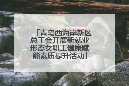 青岛西海岸新区总工会开展新就业形态女职工健康赋能素质提升活动