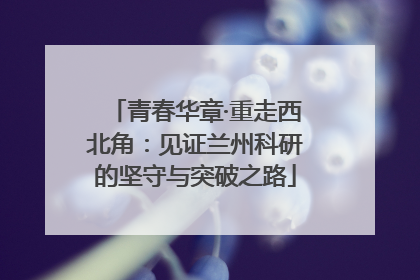 青春华章·重走西北角：见证兰州科研的坚守与突破之路