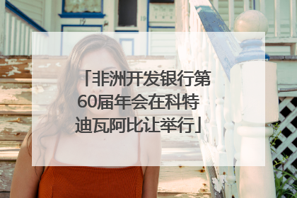 非洲开发银行第60届年会在科特迪瓦阿比让举行