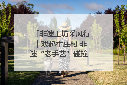 非遗工坊采风行｜戏起霍庄村 非遗“老手艺”碰撞消费“新活力”