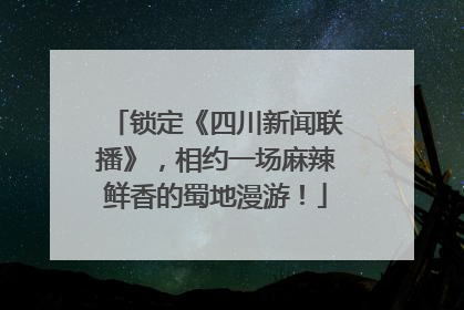 锁定《四川新闻联播》，相约一场麻辣鲜香的蜀地漫游！