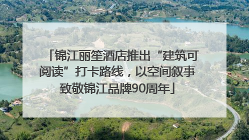 锦江丽笙酒店推出“建筑可阅读”打卡路线，以空间叙事致敬锦江品牌90周年