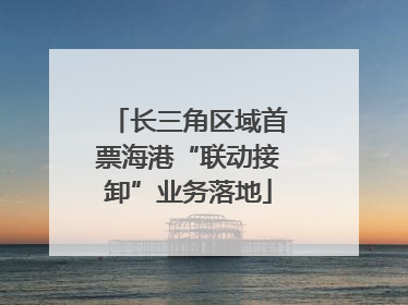 长三角区域首票海港“联动接卸”业务落地