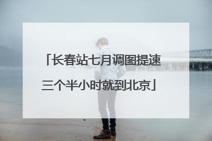 长春站七月调图提速 三个半小时就到北京