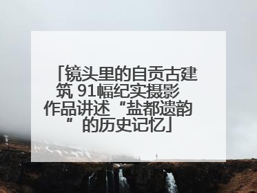镜头里的自贡古建筑 91幅纪实摄影作品讲述“盐都遗韵”的历史记忆