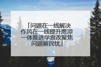 问题在一线解决 作风在一线提升鹰潭一体推进学查改聚焦问题解民忧