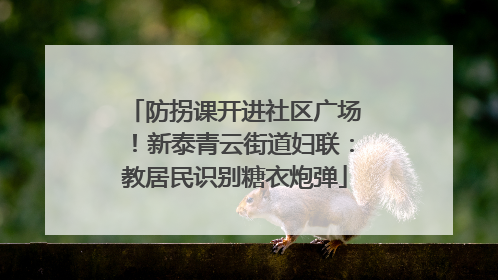防拐课开进社区广场！新泰青云街道妇联：教居民识别糖衣炮弹