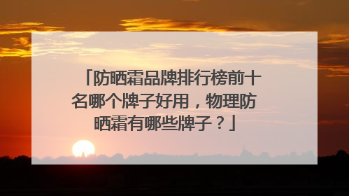 防晒霜品牌排行榜前十名哪个牌子好用，物理防晒霜有哪些牌子？