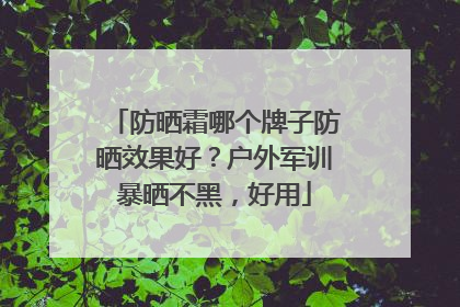 防晒霜哪个牌子防晒效果好？户外军训暴晒不黑，好用
