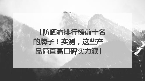防晒霜排行榜前十名的牌子！实测，这些产品简直高口碑实力派