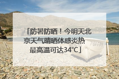 防暑防晒！今明天北京天气晴晒体感炎热 最高温可达34℃