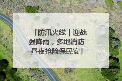 防汛火线｜迎战强降雨，多地消防昼夜抢险保民安