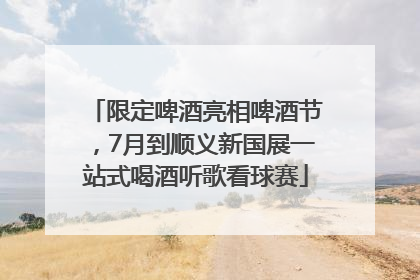 限定啤酒亮相啤酒节，7月到顺义新国展一站式喝酒听歌看球赛