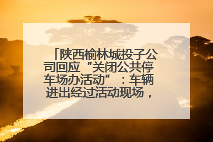 陕西榆林城投子公司回应“关闭公共停车场办活动”：车辆进出经过活动现场，为安全临时关闭