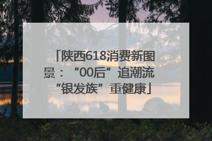 陕西618消费新图景：“00后”追潮流 “银发族”重健康