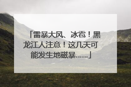 雷暴大风、冰雹！黑龙江人注意！这几天可能发生地磁暴……