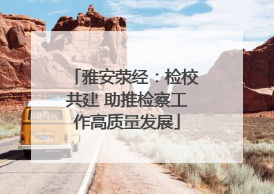 雅安荥经：检校共建 助推检察工作高质量发展