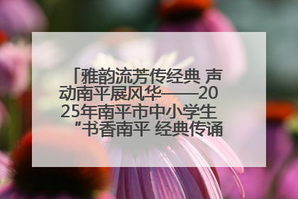 雅韵流芳传经典 声动南平展风华——2025年南平市中小学生“书香南平 经典传诵”中华经典诗文朗诵决赛圆满举行