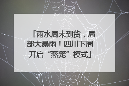 雨水周末到货，局部大暴雨！四川下周开启“蒸笼”模式