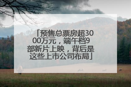 预售总票房超3000万元，端午档9部新片上映，背后是这些上市公司布局