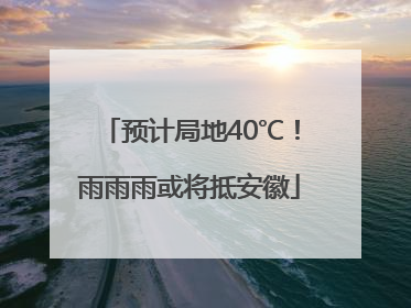 预计局地40℃！雨雨雨或将抵安徽