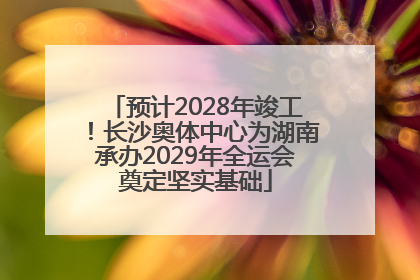 预计2028年竣工！长沙奥体中心为湖南承办2029年全运会奠定坚实基础