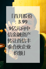 首开股份：3.999亿元向中信金融资产转让首信丰泰合伙企业份额