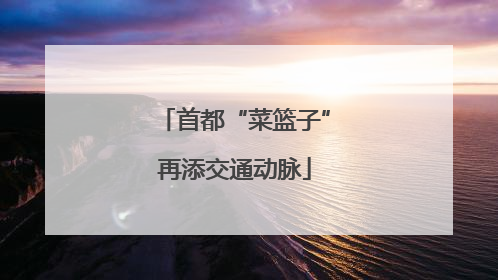 首都“菜篮子”再添交通动脉