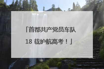 首都共产党员车队 18 载护航高考！