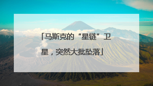 马斯克的“星链”卫星，突然大批坠落