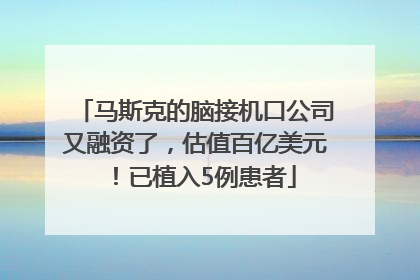 马斯克的脑接机口公司又融资了，估值百亿美元！已植入5例患者