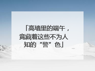 高墙里的端午，竟藏着这些不为人知的“警”色