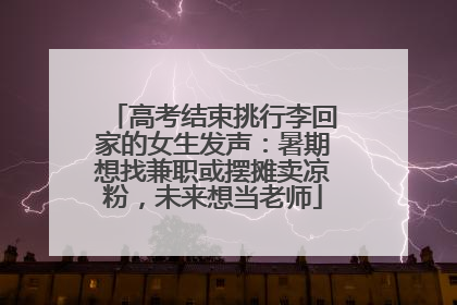 高考结束挑行李回家的女生发声：暑期想找兼职或摆摊卖凉粉，未来想当老师
