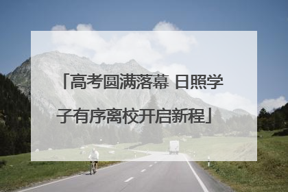 高考圆满落幕 日照学子有序离校开启新程