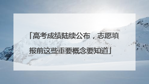 高考成绩陆续公布，志愿填报前这些重要概念要知道