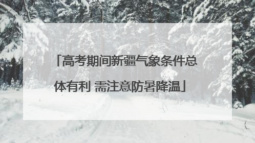 高考期间新疆气象条件总体有利 需注意防暑降温