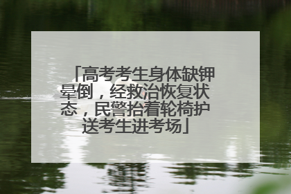 高考考生身体缺钾晕倒，经救治恢复状态，民警抬着轮椅护送考生进考场