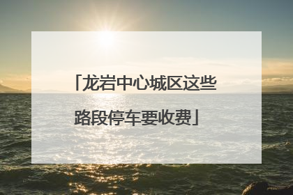 龙岩中心城区这些路段停车要收费