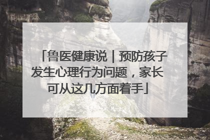 鲁医健康说｜预防孩子发生心理行为问题，家长可从这几方面着手