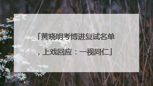 黄晓明考博进复试名单，上戏回应：一视同仁