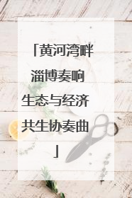 黄河湾畔 淄博奏响生态与经济共生协奏曲
