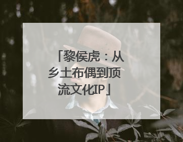 黎侯虎：从乡土布偶到顶流文化IP