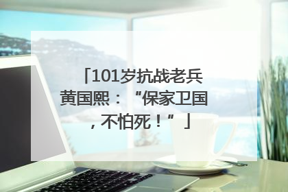101岁抗战老兵黄国熙：“保家卫国，不怕死！”