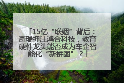 15亿“联姻”背后：奇瑞押注鸿合科技，教育硬件龙头能否成为车企智能化“新拼图”？