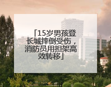 15岁男孩登长城摔倒受伤，消防员用担架高效转移