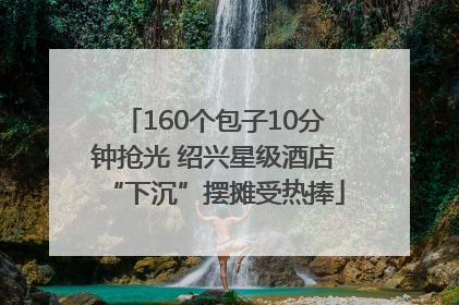 160个包子10分钟抢光 绍兴星级酒店“下沉”摆摊受热捧