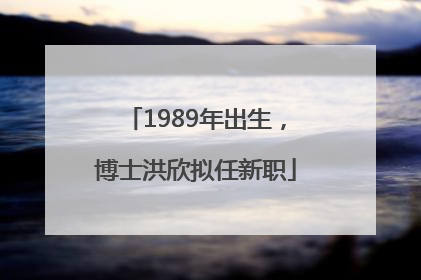 1989年出生，博士洪欣拟任新职